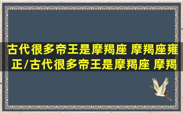 古代很多帝王是摩羯座 摩羯座雍正/古代很多帝王是摩羯座 摩羯座雍正-我的网站